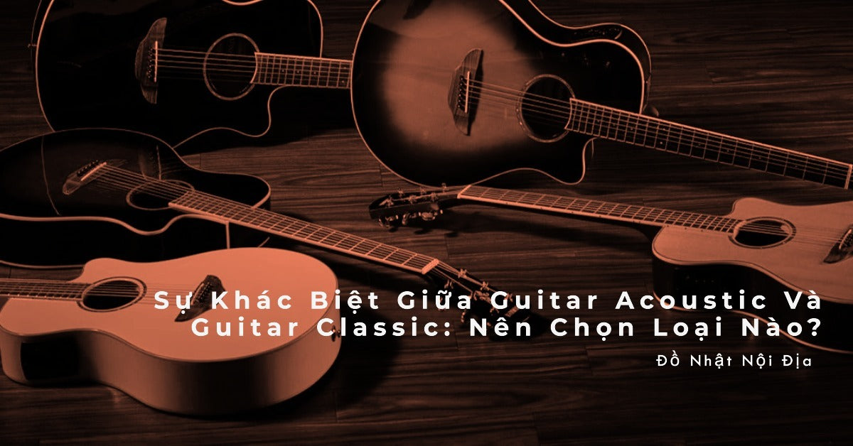 Sự Khác Biệt Giữa Guitar Acoustic Và Guitar Classic: Nên Chọn Loại Nào?