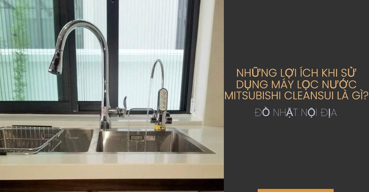 Những lợi ích khi sử dụng máy lọc nước Mitsubishi Cleansui là gì?